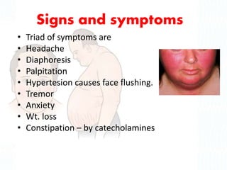 Signs and symptoms
• Triad of symptoms are
• Headache
• Diaphoresis
• Palpitation
• Hypertesion causes face flushing.
• Tremor
• Anxiety
• Wt. loss
• Constipation – by catecholamines
 