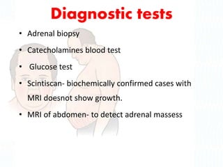 Diagnostic tests
• Adrenal biopsy
• Catecholamines blood test
• Glucose test
• Scintiscan- biochemically confirmed cases with
MRI doesnot show growth.
• MRI of abdomen- to detect adrenal massess
 