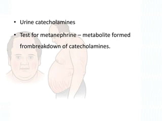 • Urine catecholamines
• Test for metanephrine – metabolite formed
frombreakdown of catecholamines.
 