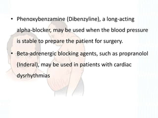 • Phenoxybenzamine (Dibenzyline), a long-acting
alpha-blocker, may be used when the blood pressure
is stable to prepare the patient for surgery.
• Beta-adrenergic blocking agents, such as propranolol
(Inderal), may be used in patients with cardiac
dysrhythmias
 
