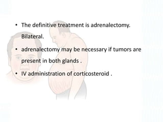 • The definitive treatment is adrenalectomy.
Bilateral.
• adrenalectomy may be necessary if tumors are
present in both glands .
• IV administration of corticosteroid .
 