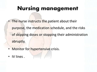 Nursing management
• The nurse instructs the patient about their
purpose, the medication schedule, and the risks
of skipping doses or stopping their administration
abruptly.
• Monitor for hypertensive crisis.
• IV lines .
 