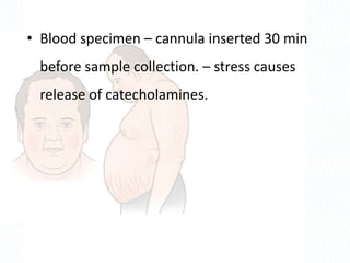 • Blood specimen – cannula inserted 30 min
before sample collection. – stress causes
release of catecholamines.
 