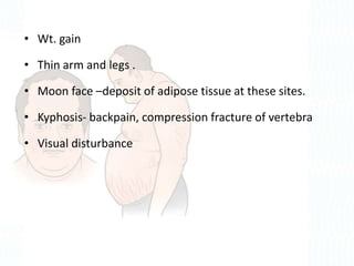 • Wt. gain
• Thin arm and legs .
• Moon face –deposit of adipose tissue at these sites.
• Kyphosis- backpain, compression fracture of vertebra
• Visual disturbance
 