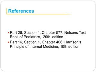 References
 Part 26, Section 4, Chapter 577, Nelsons Text
Book of Pediatrics, 20th edition
 Part 16, Section 1, Chapter 406, Harrison’s
Principle of Internal Medicine, 19th edition
 