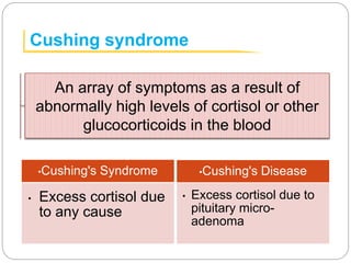 Cushing syndrome
•Cushing's Syndrome
• Excess cortisol due
to any cause
•Cushing's Disease
• Excess cortisol due to
pituitary micro-
adenoma
An array of symptoms as a result of
abnormally high levels of cortisol or other
glucocorticoids in the blood
 