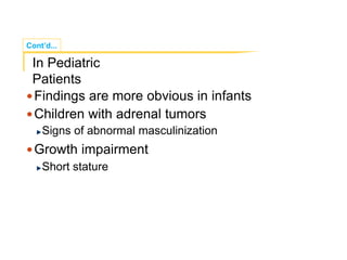 Cont’d...
Findings are more obvious in infants
Children with adrenal tumors
Signs of abnormal masculinization
Growth impairment
Short stature
In Pediatric
Patients
 