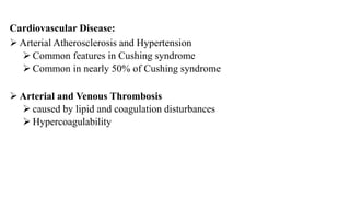 Cardiovascular Disease:
 Arterial Atherosclerosis and Hypertension
 Common features in Cushing syndrome
 Common in nearly 50% of Cushing syndrome
 Arterial and Venous Thrombosis
 caused by lipid and coagulation disturbances
 Hypercoagulability
 