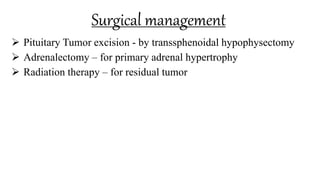 Surgical management
 Pituitary Tumor excision - by transsphenoidal hypophysectomy
 Adrenalectomy – for primary adrenal hypertrophy
 Radiation therapy – for residual tumor
 