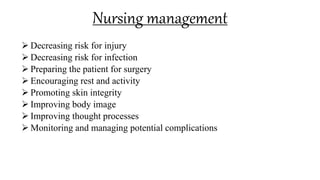 Nursing management
 Decreasing risk for injury
 Decreasing risk for infection
 Preparing the patient for surgery
 Encouraging rest and activity
 Promoting skin integrity
 Improving body image
 Improving thought processes
 Monitoring and managing potential complications
 