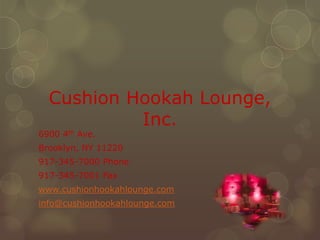 Cushion Hookah Lounge,
           Inc.
6900 4th Ave.
Brooklyn, NY 11220
917-345-7000 Phone
917-345-7001 Fax
www.cushionhookahlounge.com
info@cushionhookahlounge.com
 