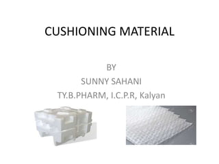 CUSHIONING MATERIAL
BY
SUNNY SAHANI
TY.B.PHARM, I.C.P.R, Kalyan
 