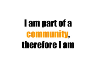 I am part of a  community , therefore I am 