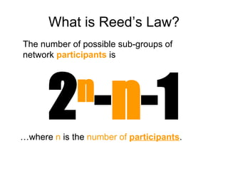 What is Reed’s Law? … where  n  is the  number of  participants . The number of possible sub-groups of network  participants  is 2 n - n -1 
