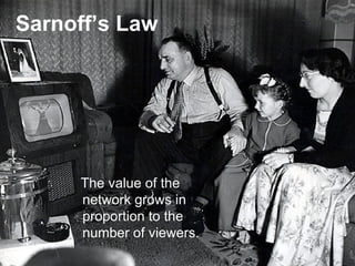 Sarnoff’s Law The value of the network grows in proportion to the number of viewers. 