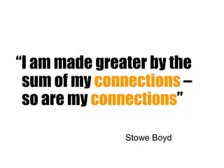 “ I am made greater by the sum of my  connections  – so are my  connections ” Stowe Boyd 