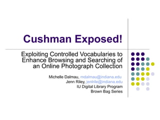 Cushman Exposed!
Exploiting Controlled Vocabularies to
Enhance Browsing and Searching of
an Online Photograph Collection
Michelle Dalmau, mdalmau@indiana.edu
Jenn Riley, jenlrile@indiana.edu
IU Digital Library Program
Brown Bag Series
 