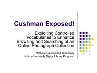Cushman Exposed!
Exploiting Controlled
Vocabularies to Enhance
Browsing and Searching of an
Online Photograph Collection
Michelle Dalmau and Jenn Riley
Indiana University Digital Library Program

 