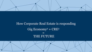 How Corporate Real Estate is responding
Gig Economy2 + CRE2
=
THE FUTURE
 