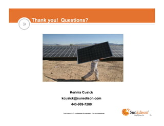 Thank you! Questions?




                     Kerinia Cusick
           kcusick@sunedison.com
                       443-909-7200

           Sun Edison LLC - confidential & proprietary. Do not redistribute.
                                                                               15
 