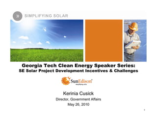 Georgia Tech Clean Energy Speaker Series:
SE Solar Project Development Incentives & Challenges




                    Kerinia Cusick
                Director, Government Affairs
                       May 26, 2010
                                                       0
 