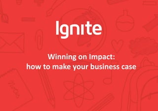 Winning on Impact:
how to make your business case
 