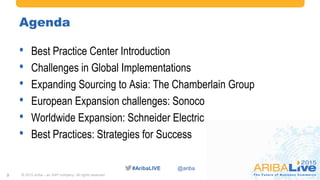 #AribaLIVE @ariba
Agenda
• Best Practice Center Introduction
• Challenges in Global Implementations
• Expanding Sourcing to Asia: The Chamberlain Group
• European Expansion challenges: Sonoco
• Worldwide Expansion: Schneider Electric
• Best Practices: Strategies for Success
© 2015 Ariba – an SAP company. All rights reserved.2
 