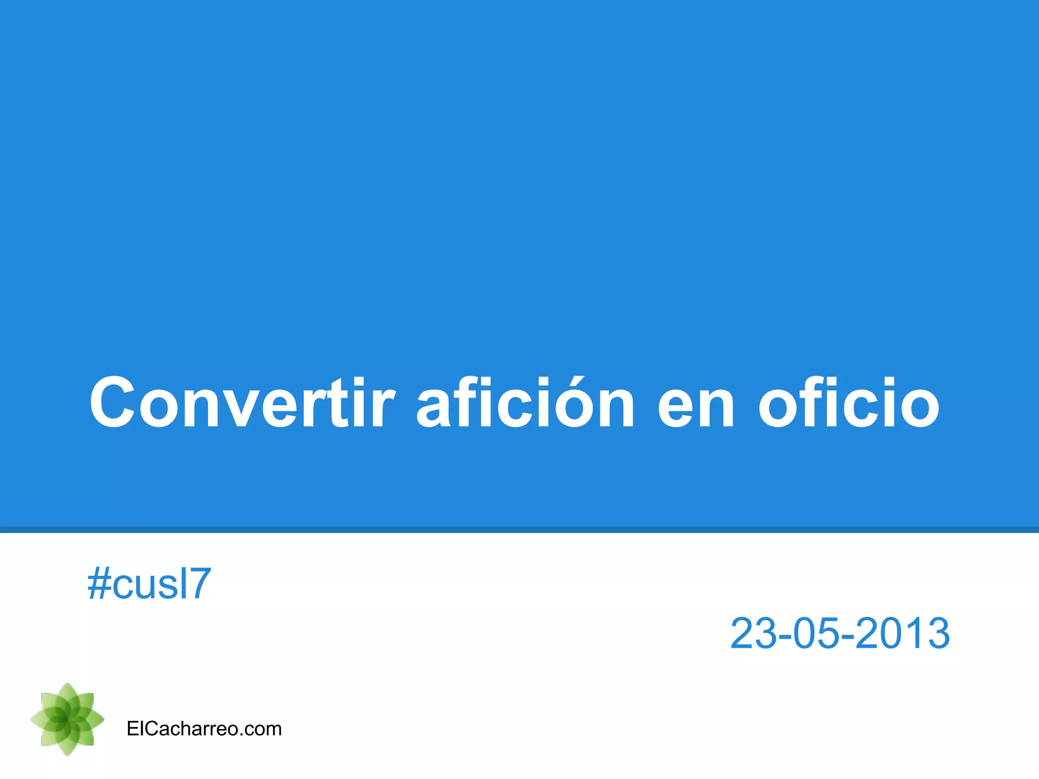 Convertir afición en oficio
#cusl7
23-05-2013
ElCacharreo.com
 