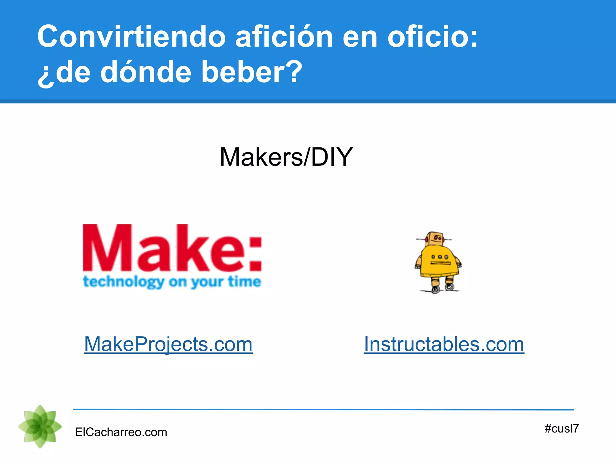 Convirtiendo afición en oficio:
¿de dónde beber?
Makers/DIY
ElCacharreo.com #cusl7
MakeProjects.com Instructables.com
 