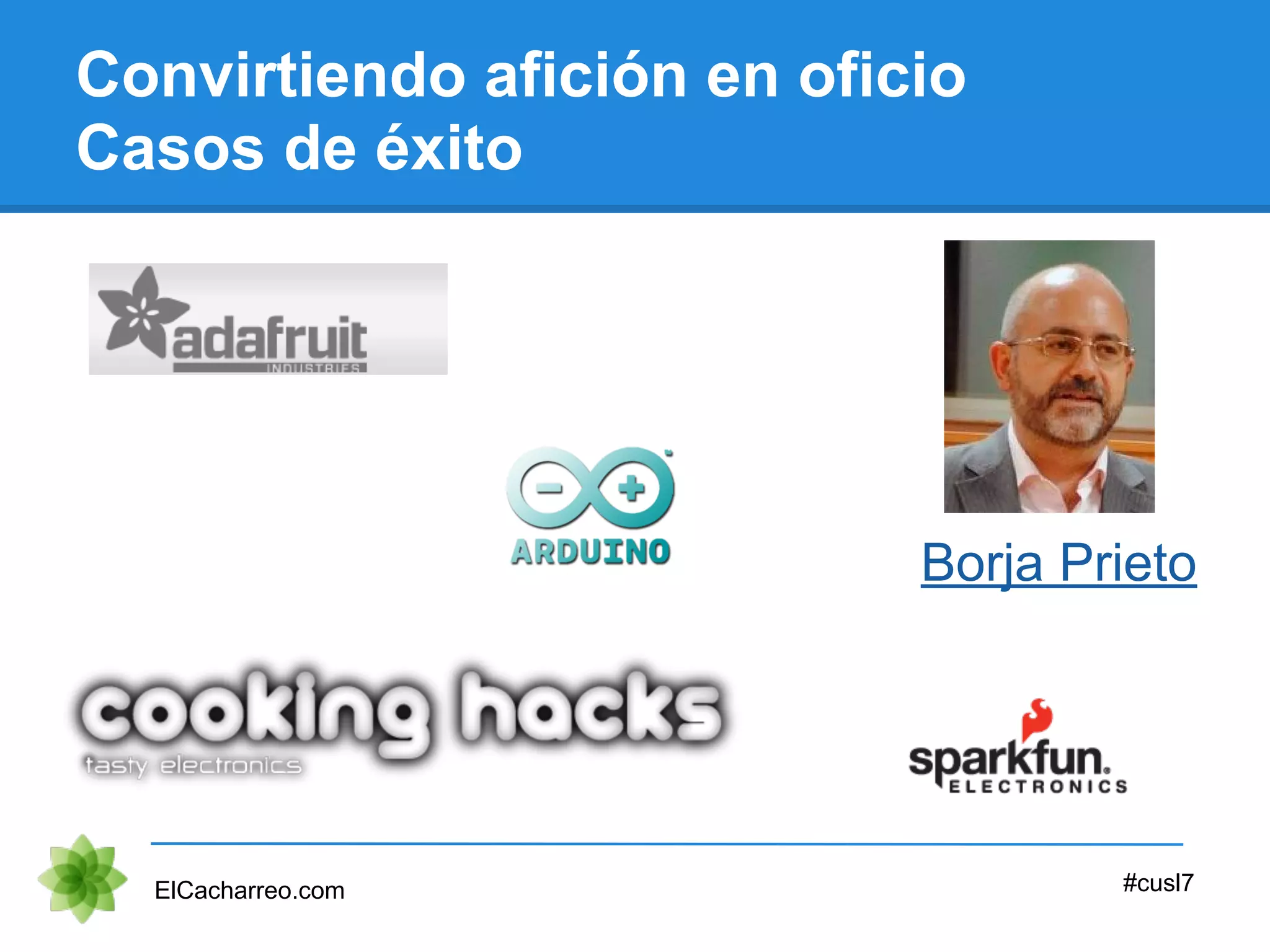 Convirtiendo afición en oficio
Casos de éxito
Borja Prieto
ElCacharreo.com #cusl7
 