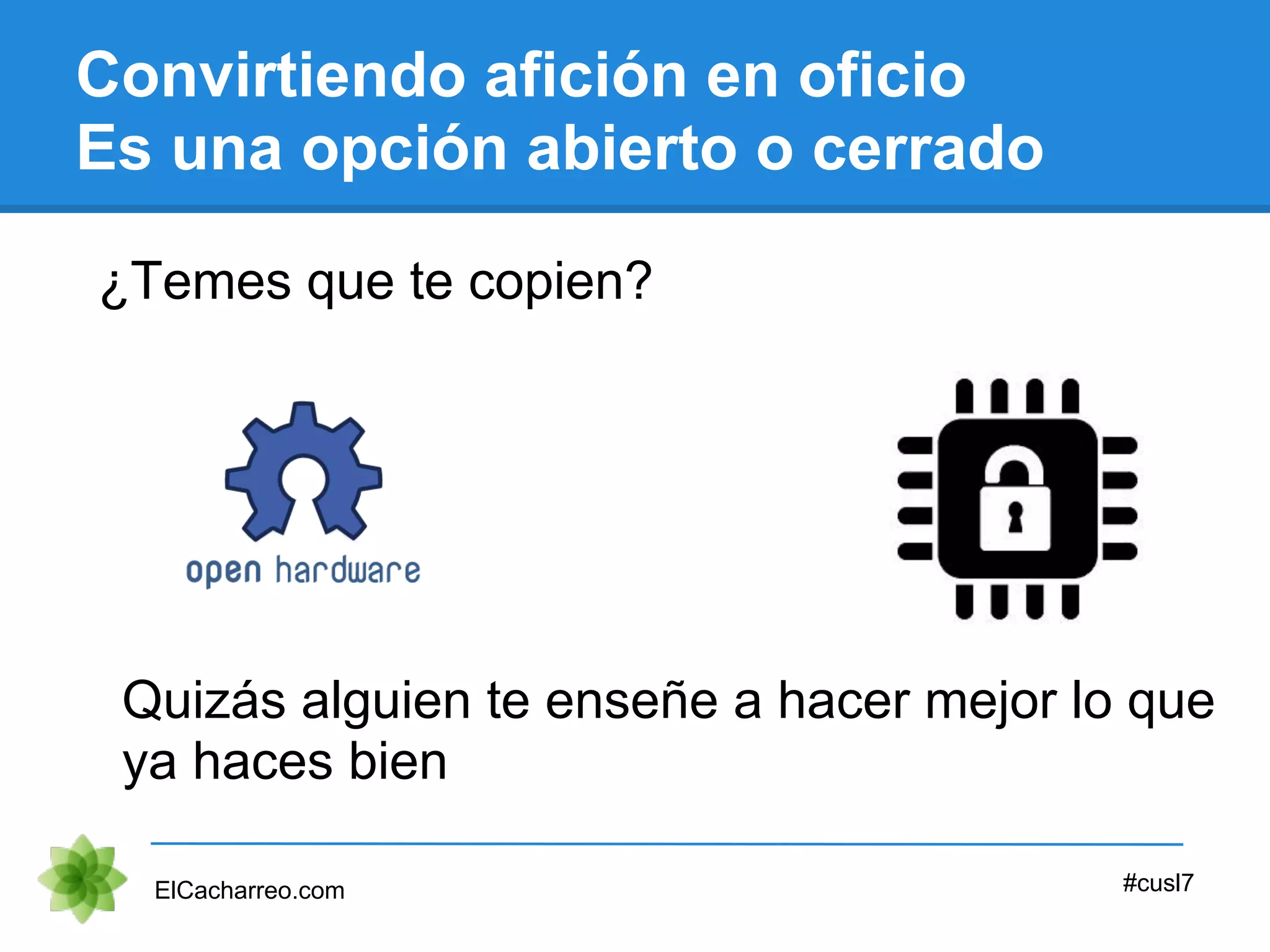 Convirtiendo afición en oficio
Es una opción abierto o cerrado
ElCacharreo.com #cusl7
¿Temes que te copien?
Quizás alguien te enseñe a hacer mejor lo que
ya haces bien
 