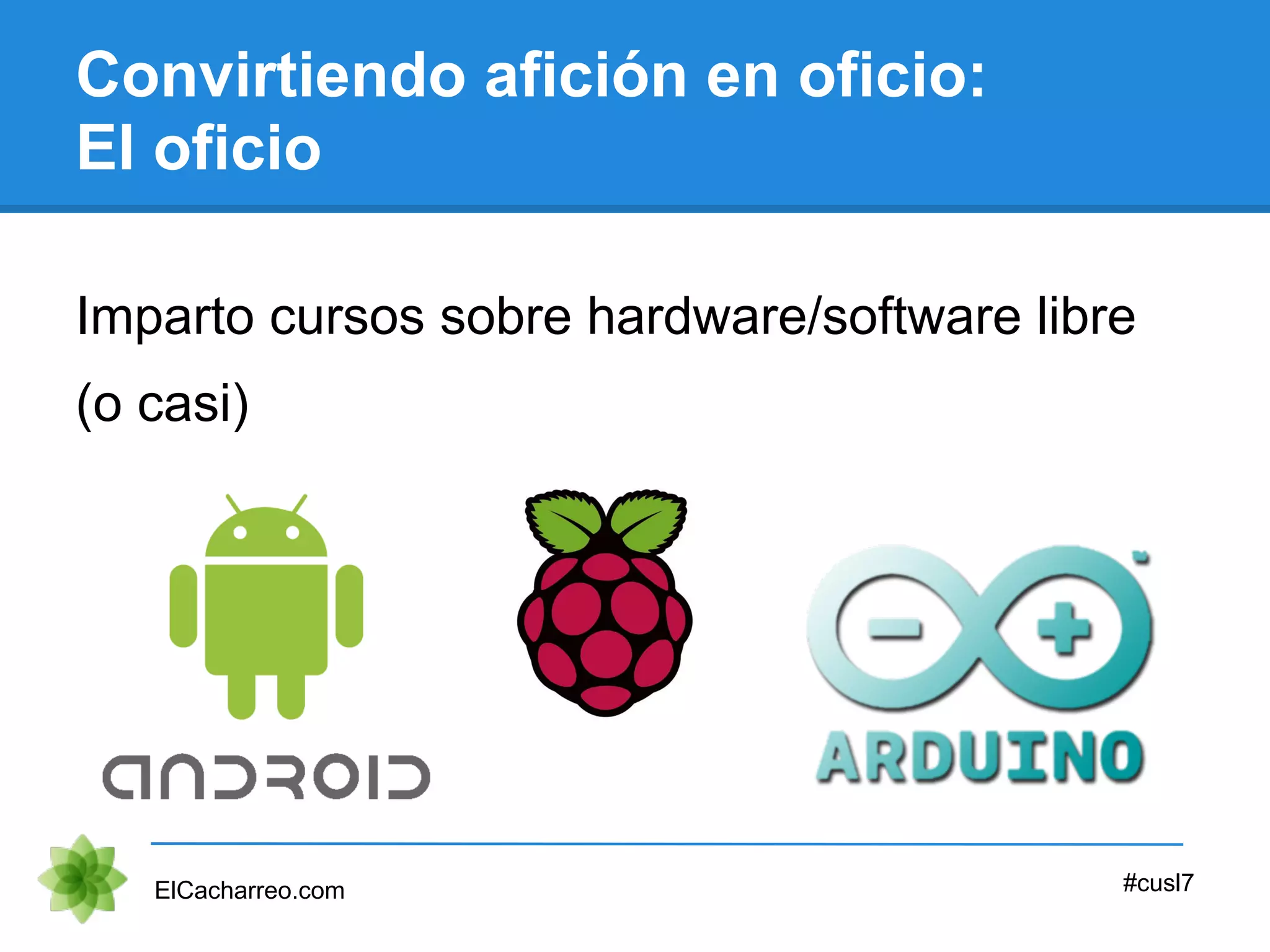 Convirtiendo afición en oficio:
El oficio
Imparto cursos sobre hardware/software libre
ElCacharreo.com #cusl7
(o casi)
 