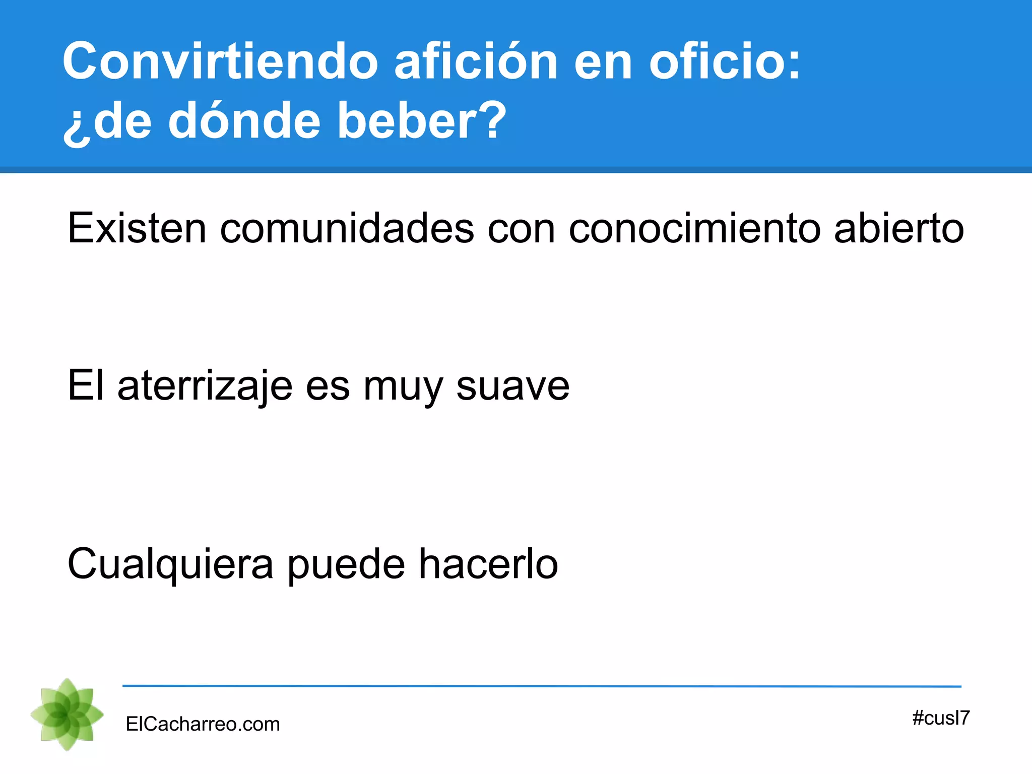 Convirtiendo afición en oficio:
¿de dónde beber?
Existen comunidades con conocimiento abierto
ElCacharreo.com #cusl7
El aterrizaje es muy suave
Cualquiera puede hacerlo
 