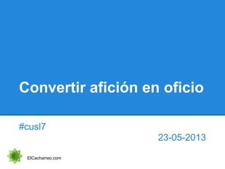 Convertir afición en oficio
#cusl7
23-05-2013
ElCacharreo.com
 