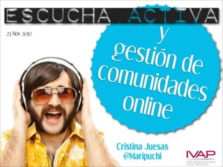 Escucha.activa
23 Nov 2012
                      y
                gestió
                       n de
              comun
                     idades
                 online
                Cristina Juesas
                  @Maripuchi
 
