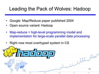 Leading the Pack of Wolves: Hadoop
• Google: Map/Reduce paper published 2004
• Open source variant: Hadoop
• Map-reduce = high-level programming model and
implementation for large-scale parallel data processing
• Right now most overhyped system in CS
17
 
