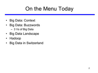 2
On the Menu Today
• Big Data: Context
• Big Data: Buzzwords
– 3 Vs of Big Data
• Big Data Landscape
• Hadoop
• Big Data in Switzerland
 
