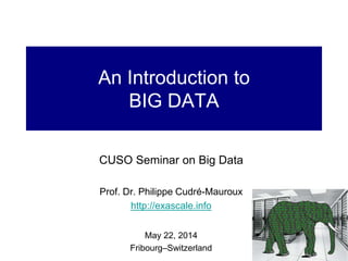 An Introduction to
BIG DATA
CUSO Seminar on Big Data
Prof. Dr. Philippe Cudré-Mauroux
http://exascale.info
May 22, 2014
Fribourg–Switzerland
1
 