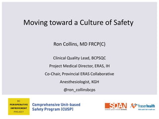 Moving toward a Culture of Safety
Ron Collins, MD FRCP(C)
Clinical Quality Lead, BCPSQC
Project Medical Director, ERAS, IH
Co-Chair, Provincial ERAS Collaborative
Anesthesiologist, KGH
@ron_collinsbcps
 