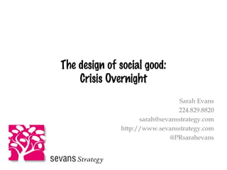 The design of social good: Crisis Overnight Sarah Evans 224.829.8820 [email_address] http://www.sevansstrategy.com @PRsarahevans 
