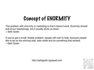 Concept of ENORMITY The problem with enormity in marketing is that it doesn't work. Enormity should pull at our heartstrin...