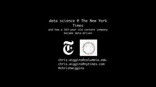 data science @ The New York
Times
and how a 163-year old content company
became data-driven
chris.wiggins@columbia.edu
chris.wiggins@nytimes.com
@chrishwiggins
 