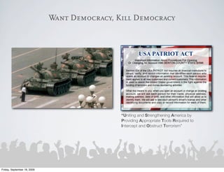 Want Democracy, Kill Democracy




                                              “Uniting and Strengthening America by
                                              Providing Appropriate Tools Required to
                                              Intercept and Obstruct Terrorism”




Friday, September 18, 2009
 