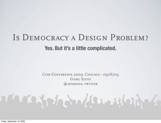 Is Democracy a Design Problem?
                              Yes. But it’s a little complicated.



                             Cusp Conference 2009, Chicago - 09/16/09
                                           Gong Szeto
                                       @atomiota: twitter




Friday, September 18, 2009
 