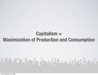 Capitalism =
    Maximization of Production and Consumption




Friday, September 18, 2009
 