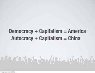 Democracy + Capitalism = America
                Autocracy + Capitalism = China




Friday, September 18, 2009
 