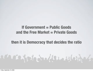 If Government = Public Goods
                             and the Free Market = Private Goods

                    then it is Democracy that decides the ratio




Friday, September 18, 2009
 