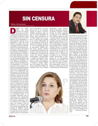 15
D
ESDE EL EDO-
MEX... Las viejas
prácticas de tortura
no cesan en la Pro-
curaduría General de Justicia
del Estado de México, pues
por instrucciones de la Pre-
sidencia de la República, la
Procuraduría General de la
República a cargo de Arely
Gómez González, tiene que
investigar a policías ministe-
riales de la Procuraduría Ge-
neral de Justicia del Estado
de Médico, principalmente a
Juan Ramírez “El Trompas” y
José Luis Sanabria “El Ojón”,
por haber detenido y someti-
do a cruel tortura al ex direc-
tor de Seguridad Pública del
municipio de Tultitlán, José
Luis Medina Hernández, a
quién acusaron de delincuen-
cia organizada. A la investi-
gación se ha sumado la Co-
misión Nacional de Derechos
Humanos (CNDH), debido a
que se ha comprobado que
hubo graves violaciones a los
derechos humanos del ex jefe
policiaco y de que fue víctima
de tortura dentro de las ins-
talaciones de la Procuraduría
General de Justicia del Esta-
do de Médico, en ese muni-
cipio. Es importante recordar
que el ex director de Seguri-
dad Pública del municipio de
Tultitlán, Estado de México,
José Luis Medina Hernán-
dez, fue absuelto por el Juez
II en materia penal con sede
en Cuautitlán Izcalli, al no
encontrar elementos que lo
señalaran como responsable
de los delitos de cohecho, de-
lincuencia organizada, robo
de vehículo con violencia y
robo con violencia. Tras ser
liberado, el ex mando poli-
ciaco acusó al presidente mu-
nicipal de Tultitlan, Estado
de México, Marco Antonio
Calzada Arroyo de haber fra-
guado todas las acusaciones
para encarcelarlo y así des-
hacerse de él, en venganza
porque se opuso a sus acti-
vidades corruptas, toda vez
que le exigía cantidades de
dinero para mantenerlo en
el cargo. Explicó que su cap-
tura se efectuó por agentes
de la Policía Ministerial de
la Procuraduría General de
Justicia del Estado de Méxi-
co, en la administración del
ex procurador Alberto Baz-
baz Sacal, quienes además
de mantenerlo durante cinco
noches y seis días privado de
su libertad en las galeras del
Centro de Justicia, agentes
ministeriales, encapuchados
y vestidos de negro, lo man-
tuvieron bajo tortura psico-
lógica y física, para obligarlo
a confesar y firmar delitos
que no cometió. El ex direc-
tor de Seguridad Pública de
Tultitlán, José Luis Medina
Hernández, acusó directa-
mente al presidente munici-
pal Marco Antonio Calzada
Arrollo de haber fraguado
su detención y de fabricarle
esos delitos porque se negó
a aceptar incurrir en actos de
corrupción. El ex mando de
la policía uniformada de Tul-
titlán, explicó que tras su cap-
tura el presidente municipal
de este lugar, Marco Antonio
Calzada Arroyo, se encargó
de difundir en los medios de
comunicación de que él no
conocía al jefe policiaco; sin
embargo, el ex director de
la policía de ese municipio
mostró documentos y foto-
grafías de su acercamiento
constante con el alcalde y de
las reuniones que sostenía.
Con ello, el mando de la po-
licía uniformada, obtuvo su
libertad y señaló que con ello
se demostró que su detención
fue arbitraria, en la que hubo
abuso de autoridad por par-
te de elementos de la Policía
Ministerial de la Procuradu-
ría General de Justicia del
Estado de México en la admi-
nistración de Alberto Bazbaz
Sacal. Fue el presidente ma-
gistrado de la Segunda Sala
penal del Tribunal Superior
de Justicia del Estado de Mé-
xico, Alejandro Vera Vilchis,
quien ratificó la absolución
del ex director de Seguridad
Pública de Tultitlán, Estado
de México, por lo que tras ser
notificado, de inmediato fue
puesto en libertad. De acuer-
do a la causa penal 202/09, el
jefe policiaco José Luis Medi-
na Hernández, fue detenido
y acusado de los delitos de
cohecho, delincuencia orga-
nizada, robo de vehículo con
violencia y robo con violen-
cia y tras un proceso penal
de año y medio, el juez II en
materia penal, determinó ab-
solver al ex director de Segu-
ridad Pública del municipio
de Tultitlán, resolución que
fue ratificada por los magis-
trados y el presidente de la
Segunda Sala penal del TS-
JEM, por lo que el ex direc-
tor de la policía uniformada
goza de su libertad. Aunque
dijo que no les guarda resen-
timiento a los policías de la
PGJEM que lo detuvieron,
los acusó de haberlo man-
tenido bajo tortura física y
psicológica durante cinco
días en las galeras de las
instalaciones del Centro de
Justicia de Cuautitlán, entre
ellos Juan Ramírez “El Trom-
pas” y José Luis Sanabria “El
Ojón”. nalvamora@yahoo.
com
SIN CENSURA
Noel Alvarado
 