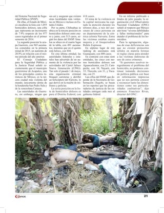 21
del Sistema Nacional de Segu-
ridad Pública (SNSP).
De ellas, el Estado de Méxi-
co encabeza la lista con 1,055
homicidios dolosos, una cifra
que representa un incremento
de 7.9% respecto de los 977
casos registrados en el primer
semestre de 2014.
La segunda posición la ocu-
pa Guerrero, con 943 asesina-
tos cometidos en la primera
mitad de 2015, un aumento de
20.9% en relación con el mis-
mo periodo del año anterior.
El Consejo Ciudadano
para la Seguridad Pública y
la Justicia Penal señaló re-
cientemente que el municipio
guerrerense de Acapulco, uno
de los principales centros tu-
rísticos de México, es la ter-
cera ciudad más violenta del
mundo, únicamente detrás de
la hondureña San Pedro Sula y
de la venezolana Caracas.
Las autoridades de Guerre-
ro, sin embargo, niegan que
sea así y aseguran que existen
otras localidades más violen-
tas en México e incluso en Es-
tados Unidos.
Por su parte, Chihuahua se
ubica en la tercera posición en
homicidios dolosos entre ene-
ro y junio, con 513 casos, se-
gún los datos del SNSP. Sina-
loa se ubica en el cuarto lugar
de la tabla, con 491 asesina-
tos; mientras que en el quinto
está Jalisco, con 444.
En esta última entidad, las
autoridades federales y esta-
tales han advertido de un au-
mento de la violencia por las
actividades del Cártel Jalisco
Nueva Generación (CJNG).
Tan solo el pasado 1 de mayo,
esta organización criminal
bloqueó carreteras y derribó
un helicóptero del Ejército, lo
que derivó en la muerte de mi-
litares y policías.
La sexta posición en la lis-
ta de homicidios dolosos es
para el Distrito Federal, con
418 casos.
El tema de la violencia en
la capital mexicana ha cap-
tado la atención durante los
últimos días, a raíz del ase-
sinato de cinco personas en
un departamento de la cén-
trica colonia Narvarte. Entre
las víctimas estaban cuatro
mujeres y el fotoperiodista
Rubén Espinosa.
En séptimo lugar de este
ranking de asesinatos está
Guanajuato, con 408 casos.
En contraste con estas siete
entidades, las cinco con me-
nos homicidios dolosos son
Aguascalientes, con 23; Cam-
peche, con 34; Nayarit, con
33; Tlaxcala, con 31, y Yuca-
tán, con 25.
Las cifras del SNSP, que de-
pende de la Secretaría de Go-
bernación (Segob), se basan
en los reportes que las procu-
radurías de justicia de las en-
tidades entregan cada mes al
gobierno federal.
En un informe publicado a
finales de julio pasado, la or-
ganización civil Observatorio
Nacional Ciudadano (ONC)
señaló al respecto que México
aún tiene “severas debilidades
y fallas institucionales” para
atender el problema de los ho-
micidios.
Para la agrupación, algu-
nas de esas deficiencias son
que no existen protocolos
sólidos en materia forense
ni reglas claras para atender
a las víctimas indirectas de
uno de estos crímenes.
“Si queremos resolver in-
tegralmente el problema del
homicidio, no podemos con-
tinuar tomando decisiones
de política pública con base
en información imprecisa
que no nos permita conocer
y reconocer tanto las dimen-
siones como sus particula-
ridades cualitativas”, dijo
entonces Francisco Rivas,
director del ONC.
 