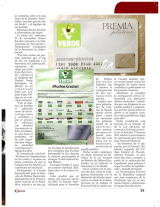 23
la campaña, junto con una
hoja con la leyenda “Felici-
dades, muchas gracias por
ser Verde”, y el logotipo de
ese partido.
Renuncia Arturo Escobar
a subsecretaría de Segob
La noche del miércoles
25 de noviembre Arturo
Escobar renunció a la Sub-
secretaría de Prevención y
Participación Ciudadana
de la Secretaría de Gober-
nación.
“Por este medio me per-
mito informar que el día
de hoy he notificado a la
Secretaría de Gobernación,
separarme del
cargo que venía
desempeñan-
do”, expresó el
ex dirigente del
Partido Verde
Ecologista de
México en un
c o m u n i c a d o
leído por Joa-
quín López Dó-
riga en su noti-
ciario nocturno.
“Con el obje-
tivo de facilitar
el adecuado
curso de las in-
vestigaciones
y contribuir a
que el proceso
se conduzca
con absoluta
transparencia.
Esto, no obstan-
te, que hasta el
momento, no
he sido reque-
rido por ningu-
na autoridad
constitucional”,
agrega Escobar.
El comunicado concluye:
“Rechazo las imputaciones
en mi contra y expreso mi
plena confianza en que se
esclarecerán los hechos y se
confirmará mi inocencia”.
Previamente, la Fiscalía
Especializada para la Aten-
ción de Delitos Electorales,
dependiente de la Procura-
duría General de la Repú-
blica, solicitó a un juez gi-
rar la orden de aprehensión
por considerar que Escobar
transgredió la ley durante
la reciente precampaña al
entregar 10 mil tarjetas Pre-
mia Platino.
Consigna Fedape 3 casos
del proceso electoral 2015,
entre ellos el de Arturo Es-
cobar
Cabe resaltar que en
marco del proceso electo-
ral 2015, la Fiscalía Espe-
cializada para la Atención
de Delitos
E l e c t o r a l e s
(Fepade) dio
a conocer la
consignación
de tres ave-
riguaciones
previas.
Explicó que
para goberna-
dor de Coli-
ma, la Fepade
ejerció acción
penal contra
un secretario
del gobierno
estatal de la
administra-
ción anterior,
por ejercer su-
puesta coac-
ción del voto
hacia sus su-
bordinados,
en favor de un
partido político.
Dicha acción constituye
un ilícito electoral en tér-
minos de la Ley General
en Materia de Delitos Elec-
torales, en su Artículo 11
fracciones I y II, detalló.
En el contexto de la mis-
ma elección, sobre la inda-
gatoria relacionada con la
alteración del listado nomi-
nal en el estado de Colima,
previsto en el ordinal 13
Fracción II de la citada Ley,
la Fiscalía también ejer-
ció acción penal contra los
abogados de quien fuera
candidato a gobernador en
los pasados comicios.
Asimismo, se consignó
la averiguación previa re-
lacionada con presuntos
delitos electorales “cometi-
dos por un dirigente de un
partido político y empresa-
rios por las aportaciones en
dinero y en especie cuan-
do existe prohibición legal
para ello”.
Dicha prohibición está
prevista en el Artículo 15
de la Ley Electoral, así
como por el diverso previs-
to en el Artículo 7 Fracción
XXI, relativo a proveedores
no autorizados por el Insti-
tuto Nacional Electoral.
“En términos de lo dis-
puesto por el Artículo 142,
párrafo segundo del Có-
digo Federal de Procedi-
mientos Penales, el juez
tiene diez días, contados a
partir de la radicación del
expediente, para ordenar o
negar la orden de aprehen-
sión”, abundó la Fepade.
La Procuraduría General
de la República aseguró
que será respetuosa de la
resolución que en su mo-
mento llegue a determinar
el órgano jurisdiccional.
 